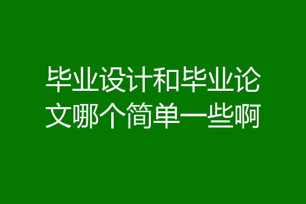 毕业设计和毕业论文哪个简单一些啊