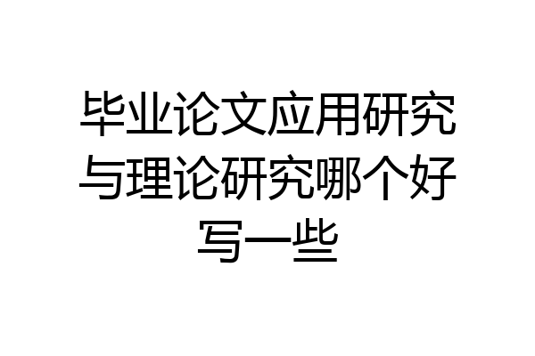 毕业论文应用研究与理论研究哪个好写一些