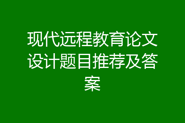 现代远程教育论文设计题目推荐及答案