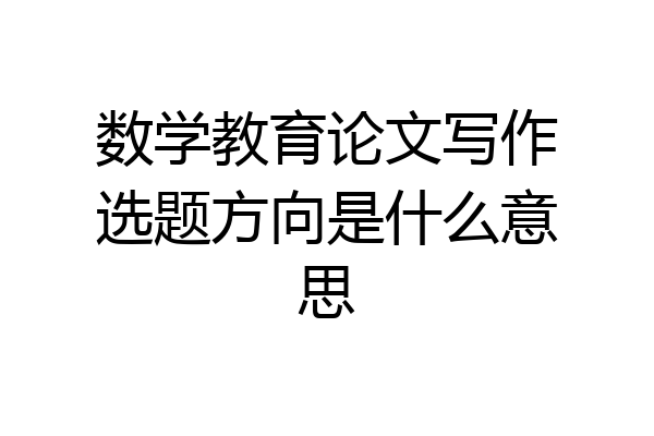 数学教育论文写作选题方向是什么意思