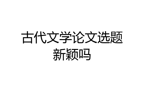 古代文学论文选题新颖吗