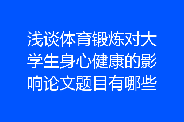 浅谈体育锻炼对大学生身心健康的影响论文题目有哪些