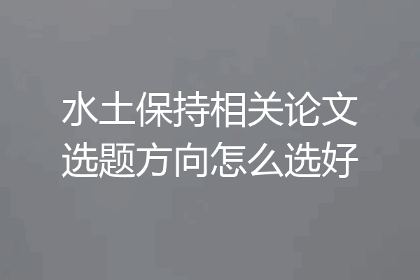 水土保持相关论文选题方向怎么选好
