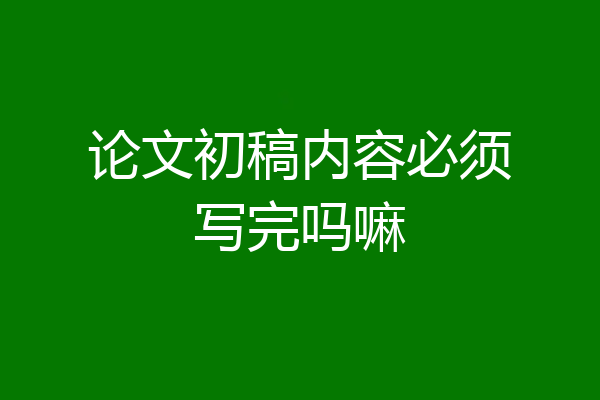 论文初稿内容必须写完吗嘛