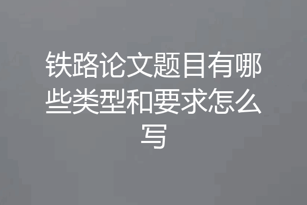 铁路论文题目有哪些类型和要求怎么写