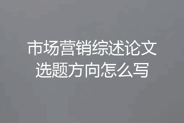 市场营销综述论文选题方向怎么写