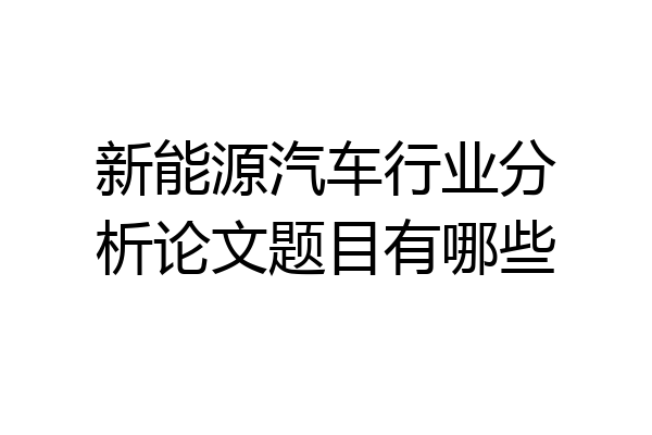 新能源汽车行业分析论文题目有哪些