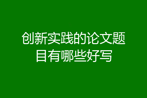 创新实践的论文题目有哪些好写