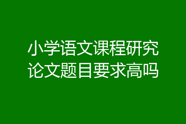 小学语文课程研究论文题目要求高吗