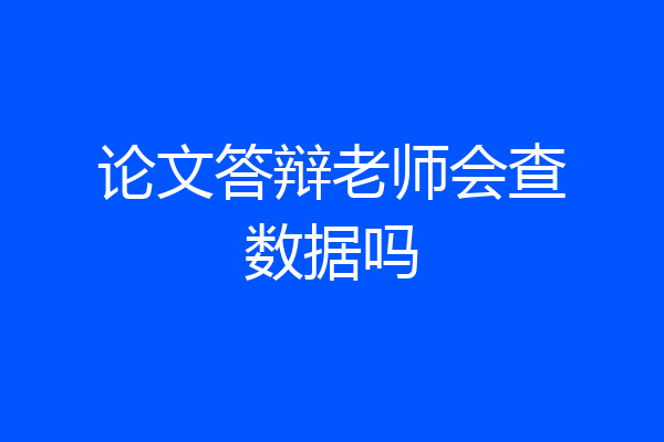 论文答辩老师会查数据吗