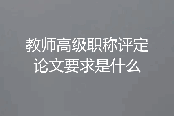 教师高级职称评定论文要求是什么