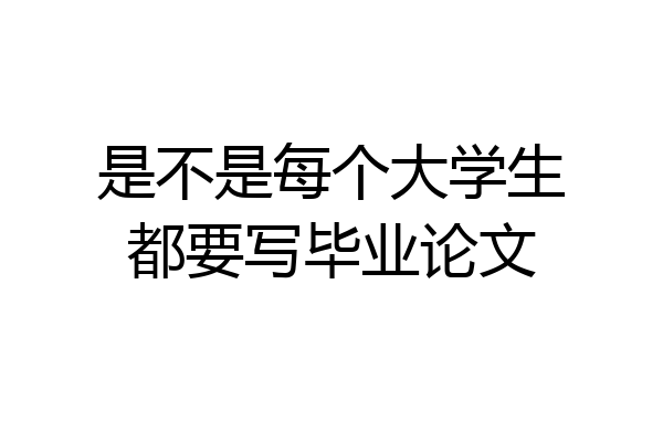 是不是每个大学生都要写毕业论文