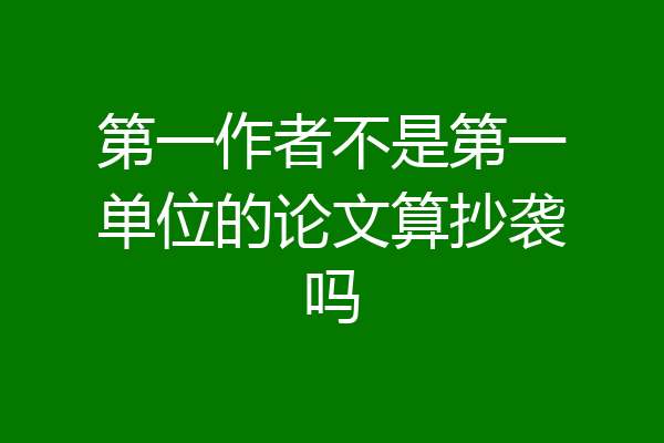 第一作者不是第一单位的论文算抄袭吗