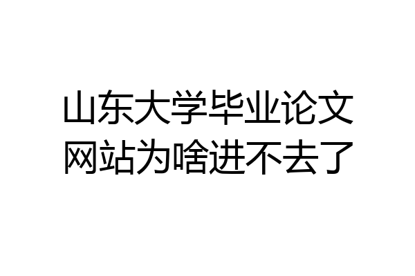 山东大学毕业论文网站为啥进不去了