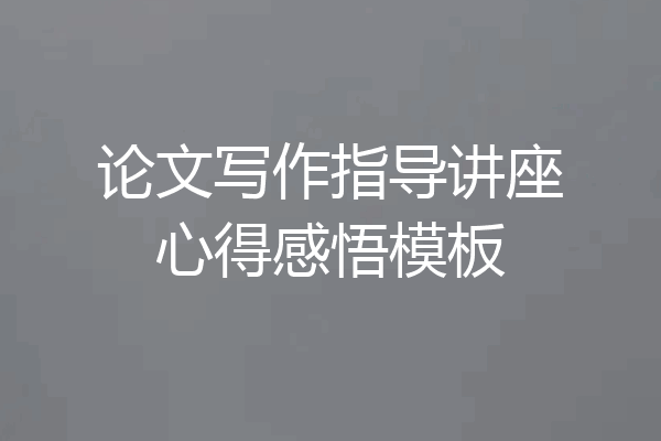 论文写作指导讲座心得感悟模板