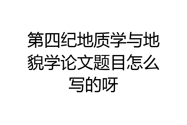 第四纪地质学与地貌学论文题目怎么写的呀