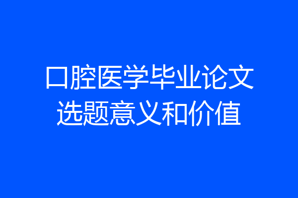 口腔医学毕业论文选题意义和价值