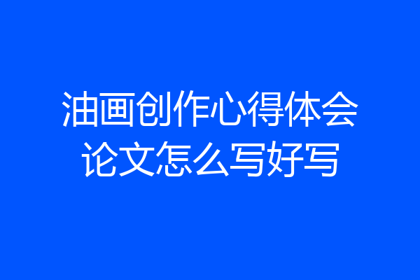 油画创作心得体会论文怎么写好写