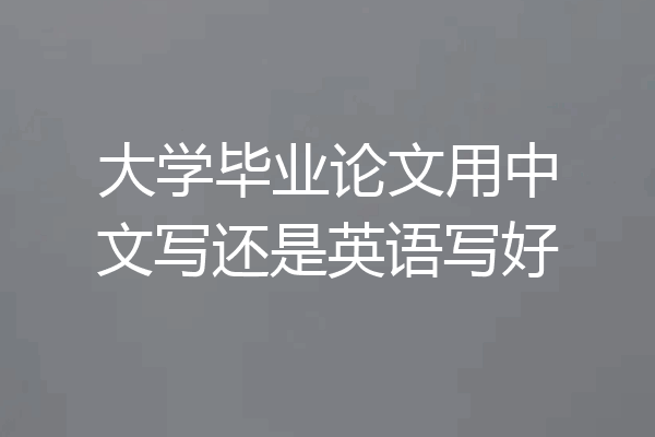 大学毕业论文用中文写还是英语写好