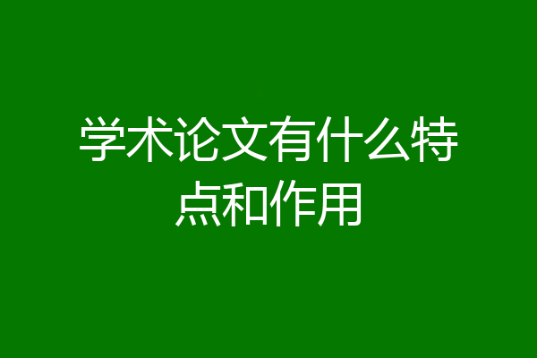学术论文有什么特点和作用