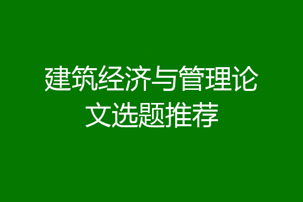 建筑经济与管理论文选题推荐