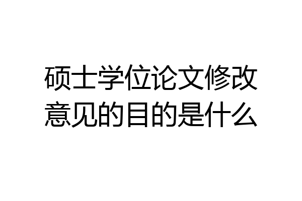 硕士学位论文修改意见的目的是什么