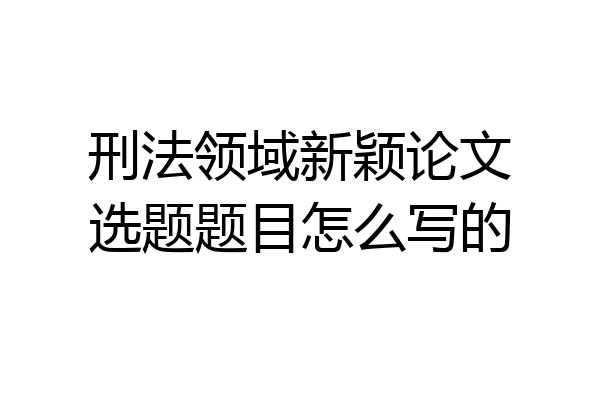 刑法领域新颖论文选题题目怎么写的