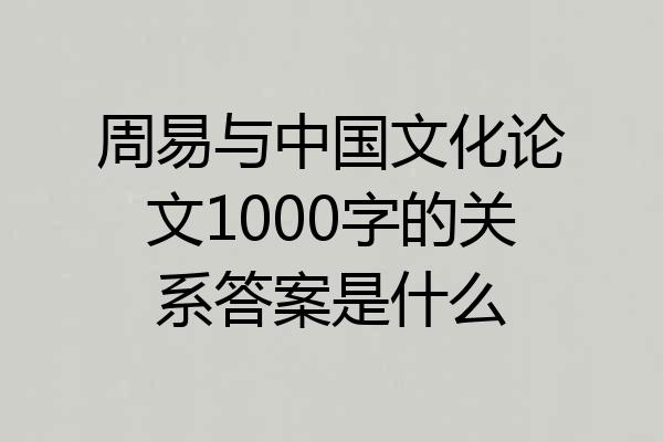 周易与中国文化论文1000字的关系答案是什么