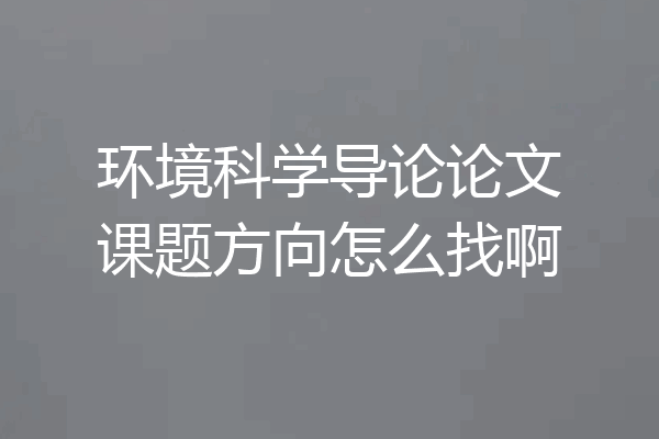 环境科学导论论文课题方向怎么找啊