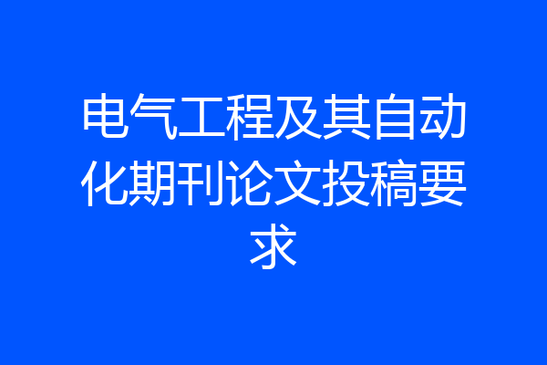 电气工程及其自动化期刊论文投稿要求