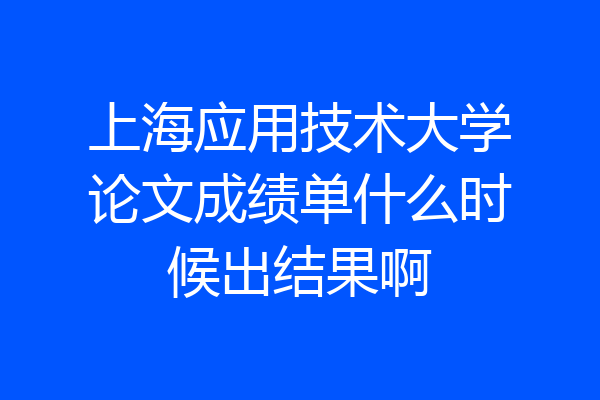 上海应用技术大学论文成绩单什么时候出结果啊