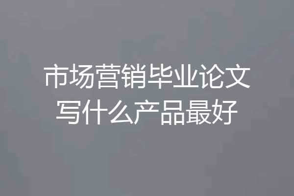 市场营销毕业论文写什么产品最好