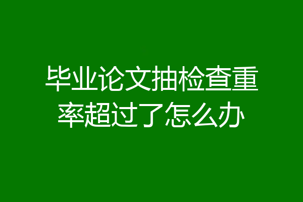 毕业论文抽检查重率超过了怎么办