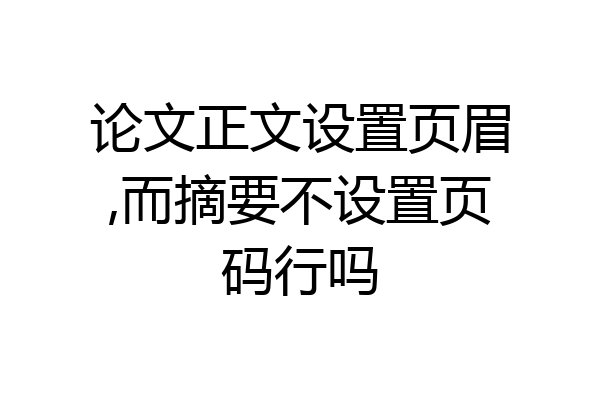 论文正文设置页眉,而摘要不设置页码行吗