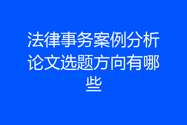 法律事务案例分析论文选题方向有哪些