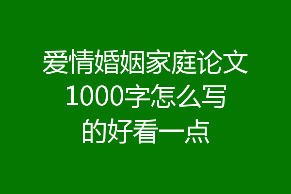 爱情婚姻家庭论文1000字怎么写的好看一点