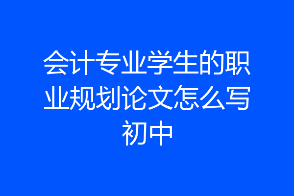 会计专业学生的职业规划论文怎么写初中