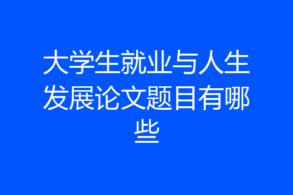 大学生就业与人生发展论文题目有哪些