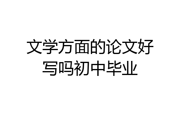 文学方面的论文好写吗初中毕业