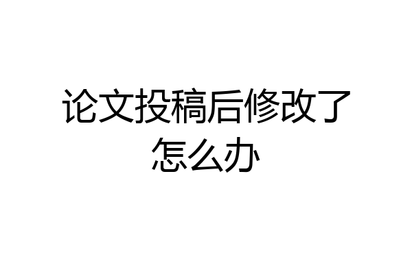 论文投稿后修改了怎么办