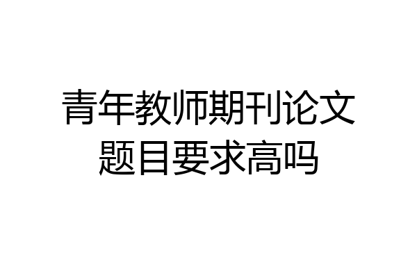 青年教师期刊论文题目要求高吗