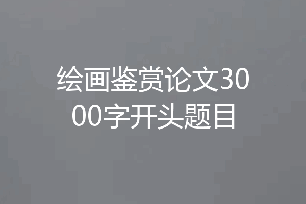 绘画鉴赏论文3000字开头题目