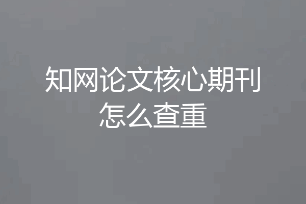 知网论文核心期刊怎么查重