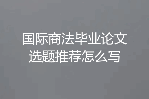 国际商法毕业论文选题推荐怎么写