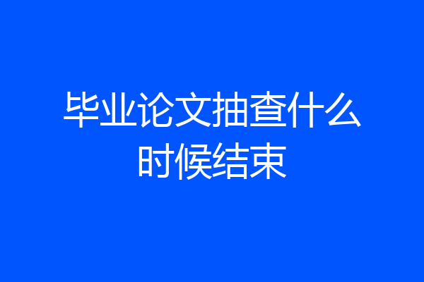 毕业论文抽查什么时候结束