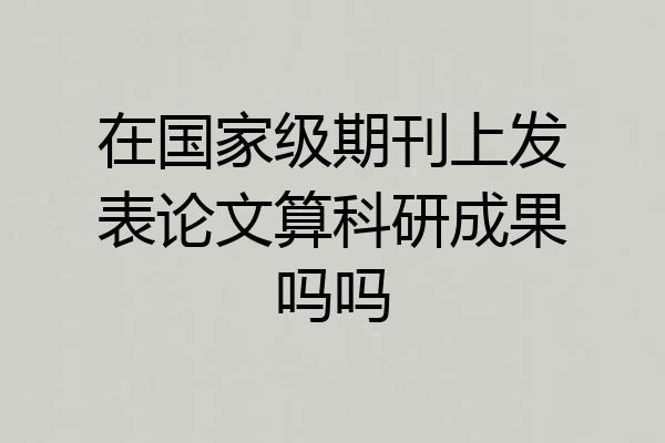 在国家级期刊上发表论文算科研成果吗吗