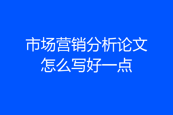 市场营销分析论文怎么写好一点