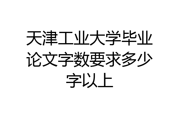 天津工业大学毕业论文字数要求多少字以上