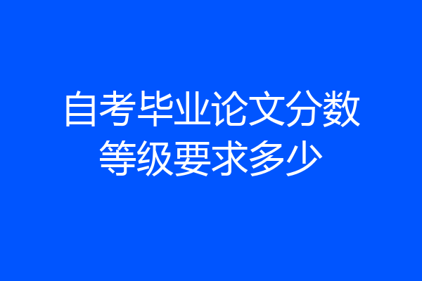 自考毕业论文分数等级要求多少