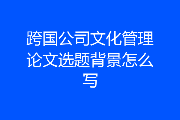 跨国公司文化管理论文选题背景怎么写